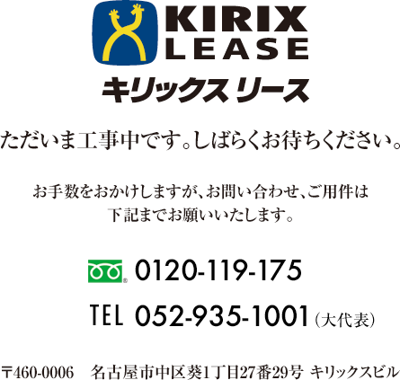 KIRIX LEASE キリックスリース　ただいま工事中です。しばらくお待ちください。お手数をおかけしますが、お問い合わせ、ご用件は下記までお願いいたします。　0120-119-175　TEL052-935-1001（大代表）　〒460-0006　名古屋市中区葵1丁目27番29号 キリックスビル
