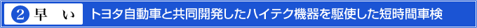 2.早い　トヨタ自動車と共同開発したハイテク機器を駆使した短時間車検