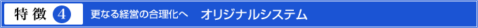 特徴4.更なる経営の合理化へ　　オリジナルシステム