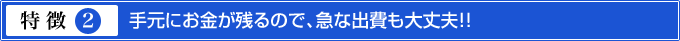 特徴2.手元にお金が残るので、急な出費も大丈夫!!