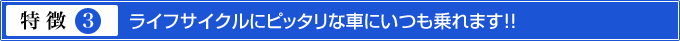 特徴3.ライフサイクルにピッタリな車にいつも乗れます!!