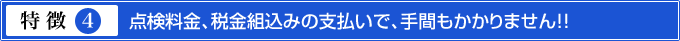 特徴4.点検料金、税金組込みの支払いで、手間もかかりません!!