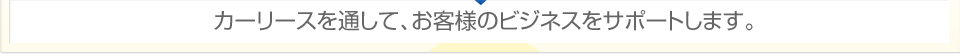 カーリースを通して、お客様のビジネスをサポートします。