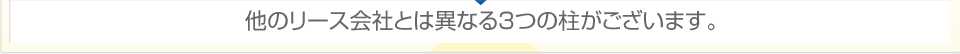 他のリース会社とは異なる3つの柱がございます。