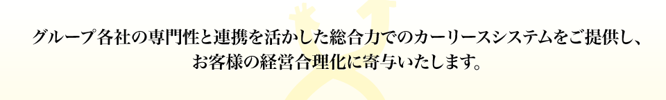 グループ各社の専門性と連携を活かした総合力でのカーリースシステムをご提供し、お客様の経営合理化に寄与いたします。
