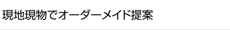 現地現物でオーダーメイド提案