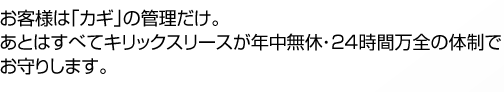 お客様は「カギ」の管理だけ。あとはすべてキリックスリースが年中無休・24時間万全の体制でお守りします。