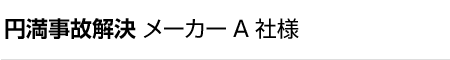 円満事故解決 メーカーA社様