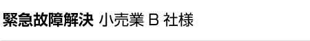 緊急故障解決 小売業B社様