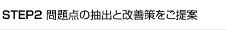 STEP2 問題点の抽出と改善策をご提案