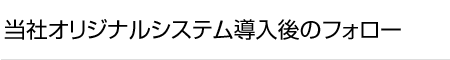 当社オリジナルシステム導入後のフォロー