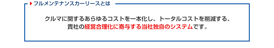 クルマに関するあらゆるコストを一本化し、トータルコストを削減する、貴社の経営合理化に寄与する当社独自のシステムです。