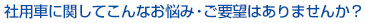 社用車に関してこんなお悩み・ご要望はありませんか？