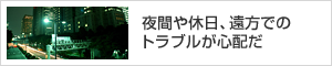 夜間や休日、遠方でのトラブルが心配だ