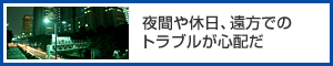 夜間や休日、遠方でのトラブルが心配だ