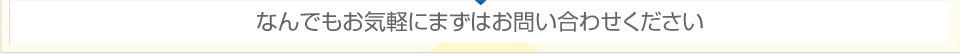 なんでもお気軽にまずはお問合せください
