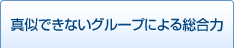 真似できないグループによる総合力
