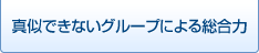 真似できないグループによる総合力