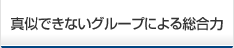 真似できないグループによる総合力