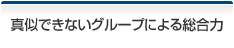 真似できないグループによる総合力