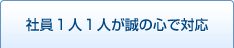 社員1人1人が誠の心で対応